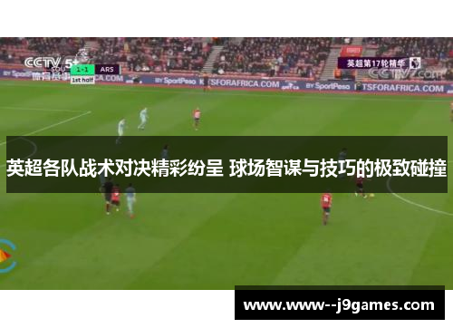 英超各队战术对决精彩纷呈 球场智谋与技巧的极致碰撞