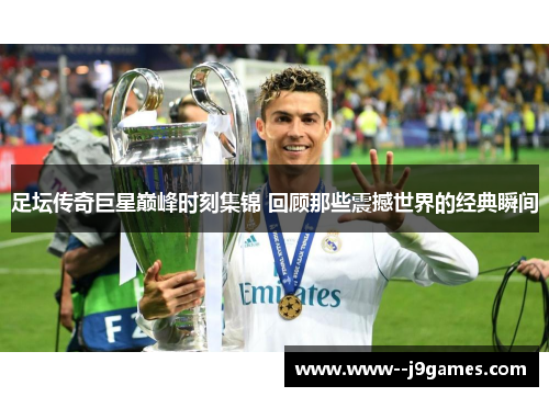 足坛传奇巨星巅峰时刻集锦 回顾那些震撼世界的经典瞬间