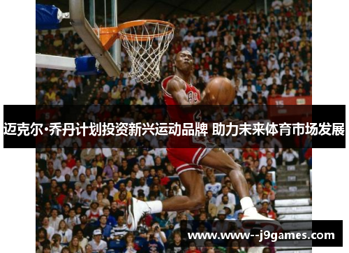 迈克尔·乔丹计划投资新兴运动品牌 助力未来体育市场发展