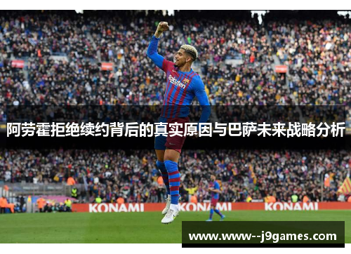 阿劳霍拒绝续约背后的真实原因与巴萨未来战略分析