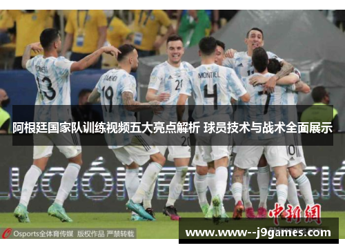 阿根廷国家队训练视频五大亮点解析 球员技术与战术全面展示