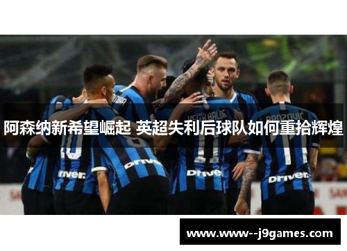 阿森纳新希望崛起 英超失利后球队如何重拾辉煌