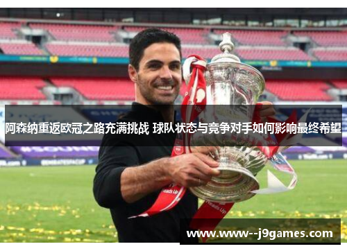 阿森纳重返欧冠之路充满挑战 球队状态与竞争对手如何影响最终希望 阿森纳重返欧冠之路充满挑战 球队状态与竞争对手如何影响最终希望