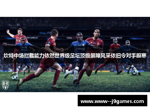 坎特中场拦截能力依然世界级足坛顶级屏障风采依旧令对手胆寒