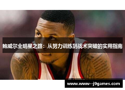 鲍威尔全明星之路：从努力训练到战术突破的实用指南