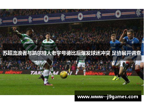 苏超流浪者与凯尔特人老字号德比后爆发球迷冲突 足协展开调查 苏超流浪者与凯尔特人老字号德比后爆发球迷冲突 足协展开调查
