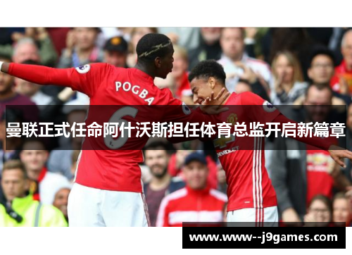 曼联正式任命阿什沃斯担任体育总监开启新篇章 曼联正式任命阿什沃斯担任体育总监开启新篇章